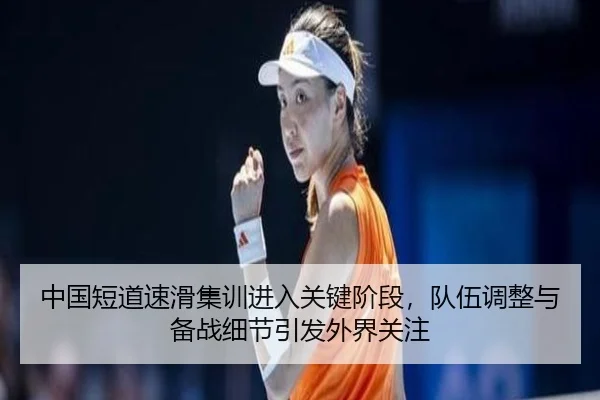中国短道速滑集训进入关键阶段，队伍调整与备战细节引发外界关注 - kaiyun