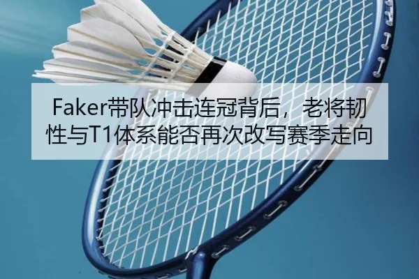 Faker带队冲击连冠背后，老将韧性与T1体系能否再次改写赛季走向 | kaiyun
